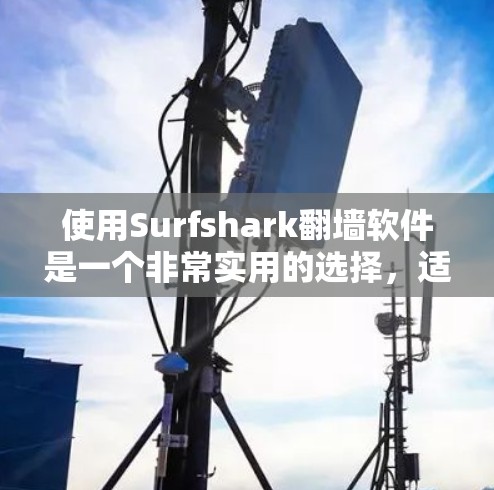 使用Surfshark翻墙软件是一个非常实用的选择，适合在不同网络设备上翻墙的需求。以下是详细的使用指南和步骤