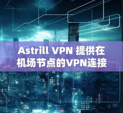Astrill VPN 提供在机场节点的VPN连接，适合在机场、城市机场或地级市使用。以下是推荐的步骤和方法