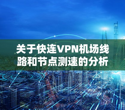 关于快连VPN机场线路和节点测速的分析如下