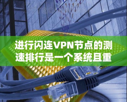 进行闪连VPN节点的测速排行是一个系统且重要的步骤，可以确保用户的VPN连接稳定且可靠。以下是一步步的指南