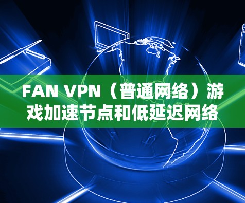 FAN VPN（普通网络）游戏加速节点和低延迟网络连接是一个很好的选择，特别是如果你希望在低延迟的网络上优化游戏性能。以下是一些具体的步骤和方法，帮助你加速FAN VPN游戏