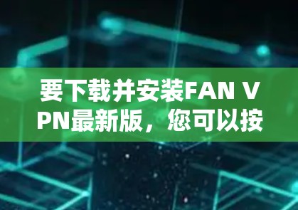 要下载并安装FAN VPN最新版，您可以按照以下步骤操作