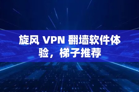 旋风 VPN 翻墙软件体验，梯子推荐