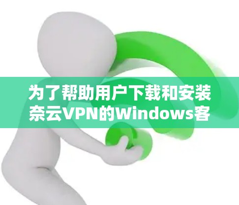 为了帮助用户下载和安装奈云VPN的Windows客户端，以下是详细的步骤和注意事项