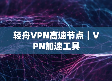 轻舟VPN高速节点|VPN加速工具 轻舟VPN高速节点|VPN加速工具