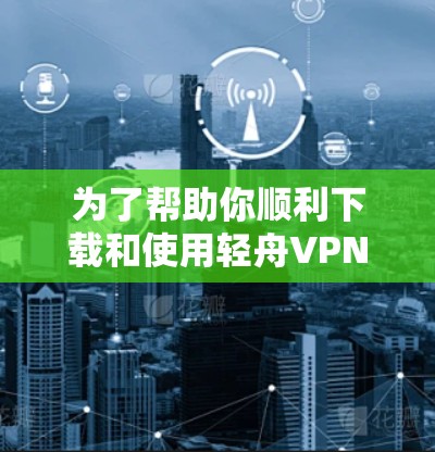 为了帮助你顺利下载和使用轻舟VPN和苹果VPN的苹果版，以下是一些建议和步骤