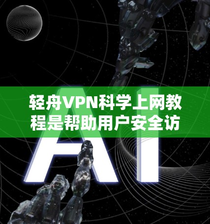 轻舟VPN科学上网教程是帮助用户安全访问中国内网的高级学习资源，涵盖了VPN的基本原理、设置步骤、高级功能以及防范恶意软件的技术内容。以下是对该教程的详细分析和总结