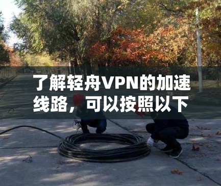 了解轻舟VPN的加速线路，可以按照以下步骤进行