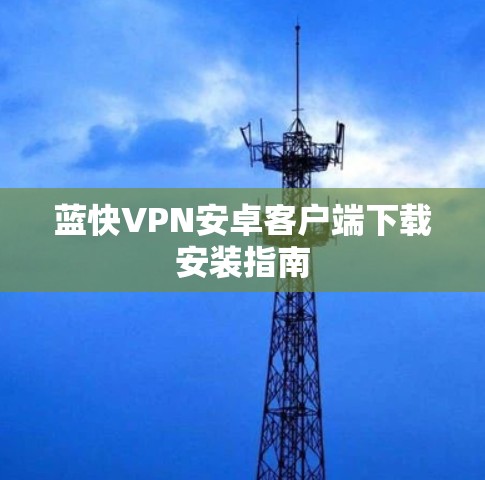 蓝快VPN安卓客户端下载安装指南