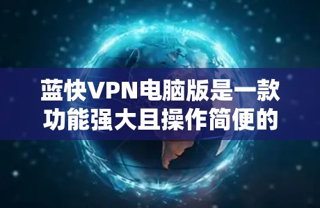 蓝快VPN电脑版是一款功能强大且操作简便的VPN软件，适合在电脑上使用。以下是详细的使用指南