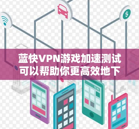 蓝快VPN游戏加速测试可以帮助你更高效地下载和加速游戏，但需要注意以下几点