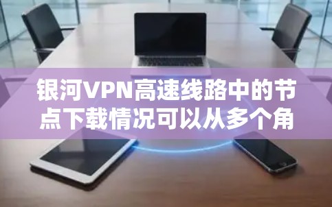 银河VPN高速线路中的节点下载情况可以从多个角度进行分析，包括节点数量、服务器类型、存储容量、处理能力、网络架构、使用场景以及用户群体。以下是对这些方面的详细分析