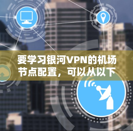 要学习银河VPN的机场节点配置，可以从以下几个步骤进行