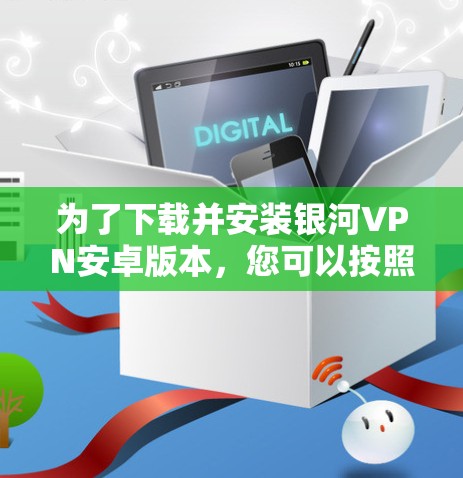 为了下载并安装银河VPN安卓版本，您可以按照以下步骤进行