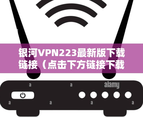 银河VPN223最新版下载链接（点击下方链接下载）