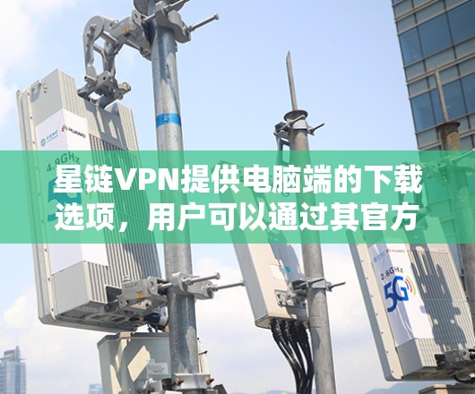 星链VPN提供电脑端的下载选项，用户可以通过其官方网站或第三方VPN服务下载。以下是一个详细的步骤指南，帮助您下载星链VPN电脑端软件
