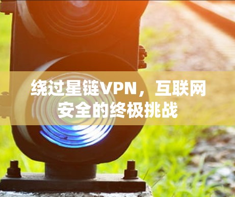 绕过星链VPN，互联网安全的终极挑战
