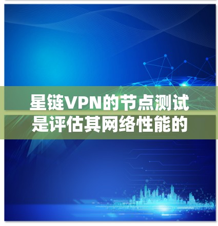 星链VPN的节点测试是评估其网络性能的重要指标，通常通过测试节点的延迟、连接速度和稳定性来衡量其可靠性和稳定性。以下是一些关键点和测试结果的考虑