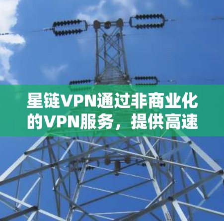 星链VPN通过非商业化的VPN服务，提供高速网络连接，用户可以通过加速服务器提升游戏带宽。以下是详细的步骤和信息