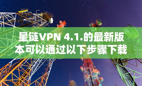 星链VPN 4.1.的最新版本可以通过以下步骤下载并使用