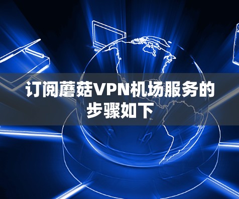 订阅蘑菇VPN机场服务的步骤如下