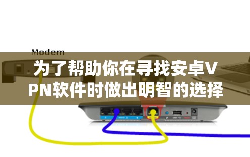 为了帮助你在寻找安卓VPN软件时做出明智的选择，以下是一些推荐的软件及其特点
