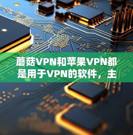 蘑菇VPN和苹果VPN都是用于VPN的软件，主要用于连接到互联网，提供加密服务和设备管理功能。以下是关于如何下载和使用这两个软件的详细指南