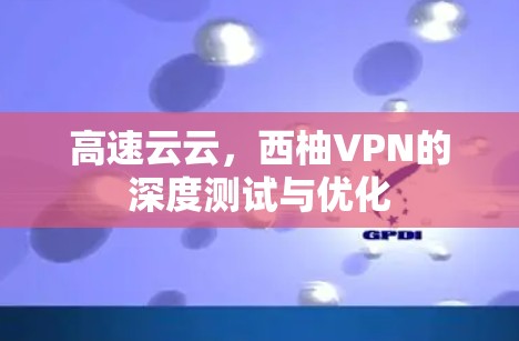 高速云云，西柚VPN的深度测试与优化