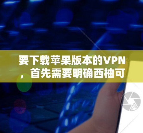 要下载苹果版本的VPN，首先需要明确西柚可能指的是某个特定的VPN服务或品牌。如果西柚指的是一个特定的VPN应用，可能需要通过以下步骤来下载和使用