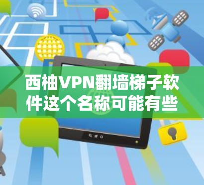 西柚VPN翻墙梯子软件这个名称可能有些不常见，但我们可以尝试理解它的含义并提供一些帮助。以下是一些可能的解释和建议