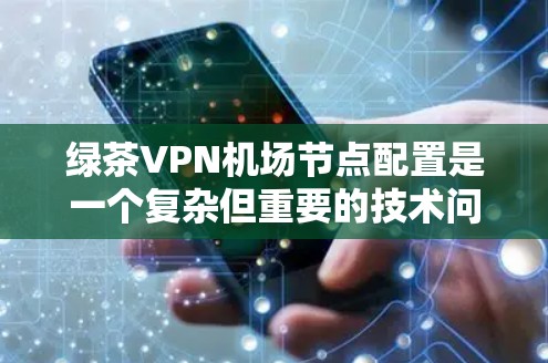 绿茶VPN机场节点配置是一个复杂但重要的技术问题，旨在保护机场机上设备免受未经授权访问的风险。以下是对这一问题的详细分析和解决方案