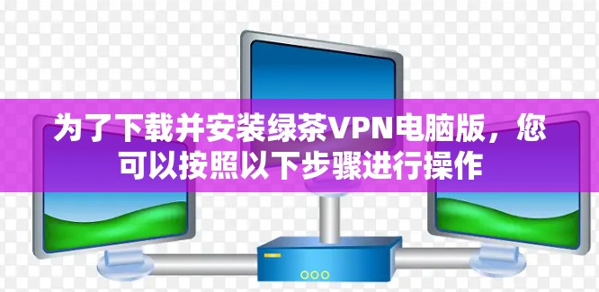 为了下载并安装绿茶VPN电脑版，您可以按照以下步骤进行操作