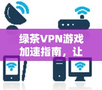 绿茶VPN游戏加速指南，让游戏与VPN完美结合