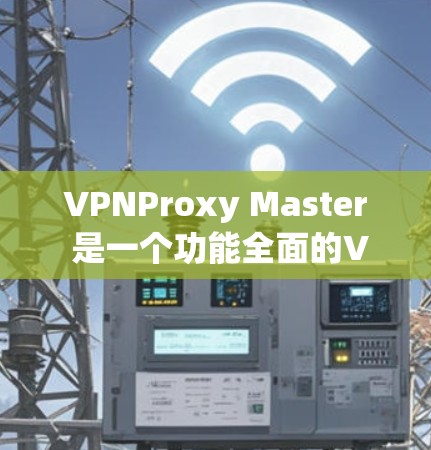VPNProxy Master 是一个功能全面的VPN代理工具，旨在提供高安全性和高效的数据传输功能。以下是对该工具的详细总结