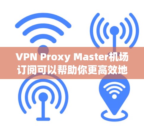 VPN Proxy Master机场订阅可以帮助你更高效地在机场使用VPN服务。以下是一些步骤和信息，帮助你获取和使用VPN Proxy Master 森员机场订阅