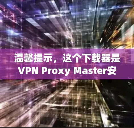 温馨提示，这个下载器是VPN Proxy Master安卓下载，请按照以下步骤操作