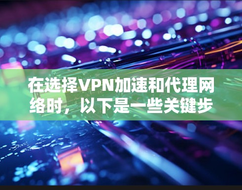 在选择VPN加速和代理网络时，以下是一些关键步骤和建议