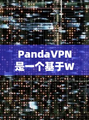 PandaVPN是一个基于Whatlands协议的翻墙VPN软件，旨在为用户提供便捷的网络访问体验。以下是其详细体验的总结