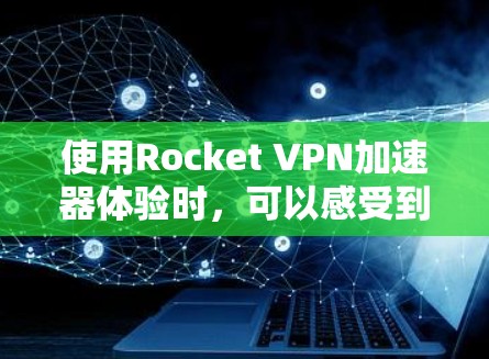 使用Rocket VPN加速器体验时，可以感受到其高效且安全的网络连接。以下是对该加速器的详细描述