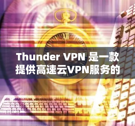 Thunder VPN 是一款提供高速云VPN服务的软件，专为特定地区和用户群体设计，其中包括一些拥有专门高速线路的地区。以下是使用Thunder VPN 的步骤和建议