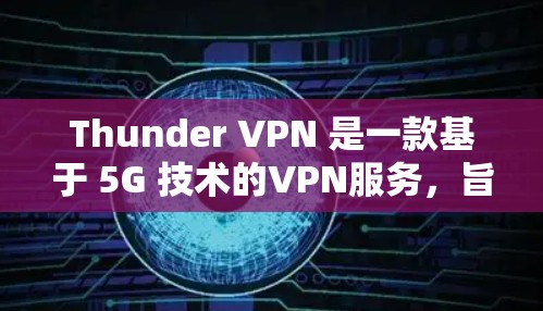 Thunder VPN 是一款基于 5G 技术的VPN服务，旨在提供更快、更稳定的网络连接。以下是关于 thunder VPN 的一些关键信息