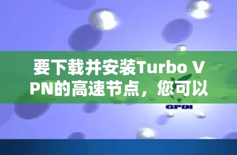 要下载并安装Turbo VPN的高速节点，您可以按照以下步骤进行