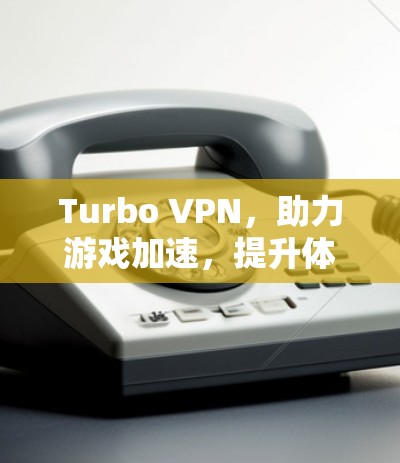 Turbo VPN，助力游戏加速，提升体验！