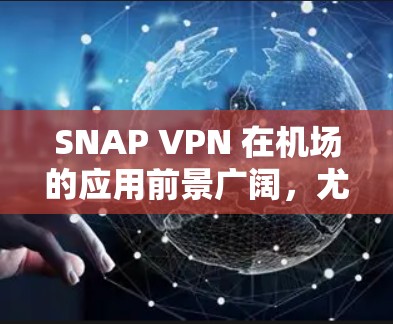 SNAP VPN 在机场的应用前景广阔，尤其是在需要可靠网络连接的场景中。以下是详细的分析和总结