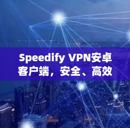 Speedify VPN安卓客户端，安全、高效、便捷的VPN选择