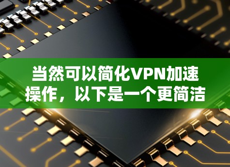 当然可以简化VPN加速操作，以下是一个更简洁的指南