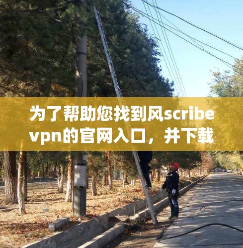 为了帮助您找到风scribevpn的官网入口，并下载高速VPN软件，您可以按照以下步骤操作