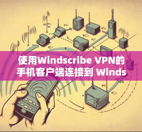 使用Windscribe VPN的手机客户端连接到 Windscribe VPN 的步骤如下