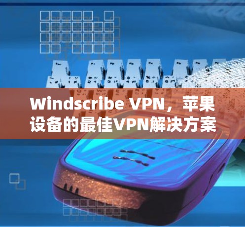 Windscribe VPN，苹果设备的最佳VPN解决方案