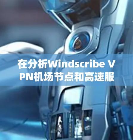 在分析Windscribe VPN机场节点和高速服务器时，我们可以将其视为一种高效、安全的网络解决方案，专为在特定地点如机场提供VPN服务。以下是该系统的关键点